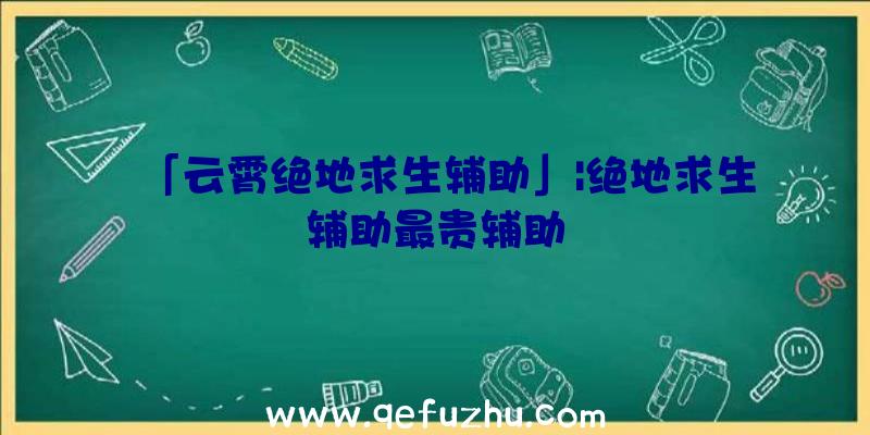 「云霄绝地求生辅助」|绝地求生辅助最贵辅助